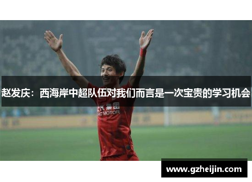 赵发庆：西海岸中超队伍对我们而言是一次宝贵的学习机会