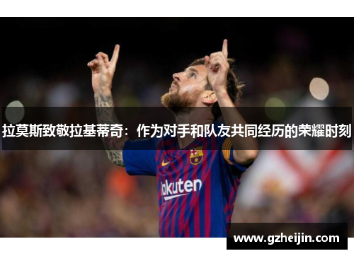 拉莫斯致敬拉基蒂奇：作为对手和队友共同经历的荣耀时刻